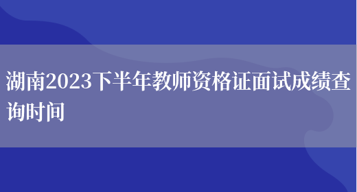 湖南省2023下半年教师资格证面试成绩查询时间！